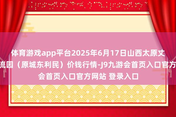 体育游戏app平台2025年6月17日山西太原丈子头农家具物流园（原城东利民）价钱行情-J9九游会首页入口官方网站 登录入口