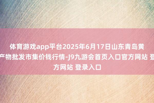 体育游戏app平台2025年6月17日山东青岛黄河路农产物批发市集价钱行情-J9九游会首页入口官方网站 登录入口