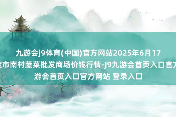 九游会j9体育(中国)官方网站2025年6月17日山东青岛平度市南村蔬菜批发商场价钱行情-J9九游会首页入口官方网站 登录入口