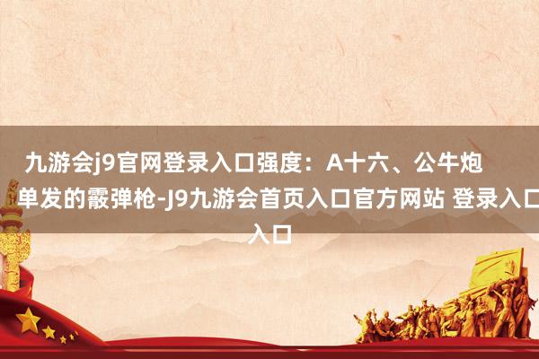 九游会j9官网登录入口强度：A十六、公牛炮        单发的霰弹枪-J9九游会首页入口官方网站 登录入口
