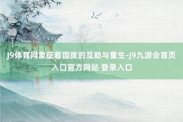 J9体育网象征着国度的互助与重生-J9九游会首页入口官方网站 登录入口