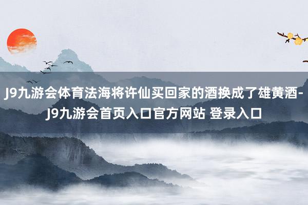 J9九游会体育法海将许仙买回家的酒换成了雄黄酒-J9九游会首页入口官方网站 登录入口