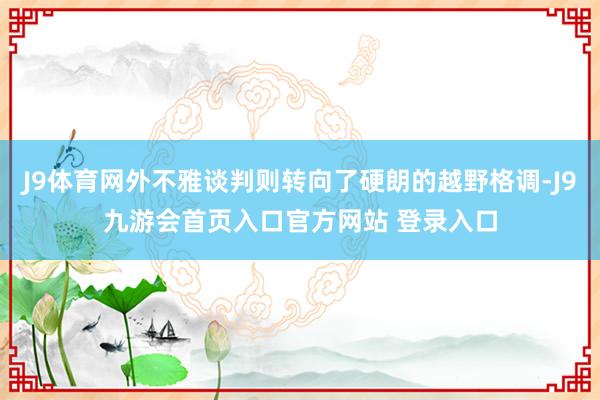 J9体育网外不雅谈判则转向了硬朗的越野格调-J9九游会首页入口官方网站 登录入口