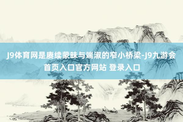 J9体育网是赓续蒙昧与端淑的窄小桥梁-J9九游会首页入口官方网站 登录入口
