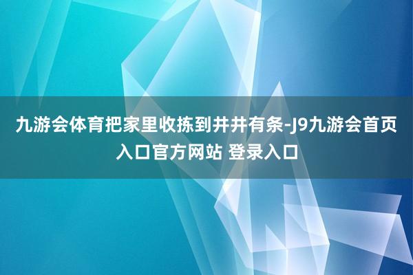 九游会体育把家里收拣到井井有条-J9九游会首页入口官方网站 登录入口