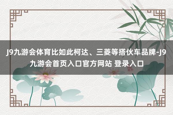 J9九游会体育比如此柯达、三菱等搭伙车品牌-J9九游会首页入口官方网站 登录入口