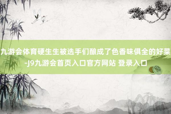九游会体育硬生生被选手们酿成了色香味俱全的好菜-J9九游会首页入口官方网站 登录入口