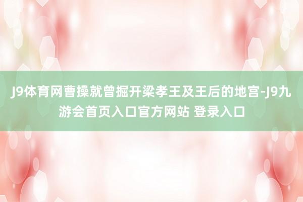 J9体育网曹操就曾掘开梁孝王及王后的地宫-J9九游会首页入口官方网站 登录入口