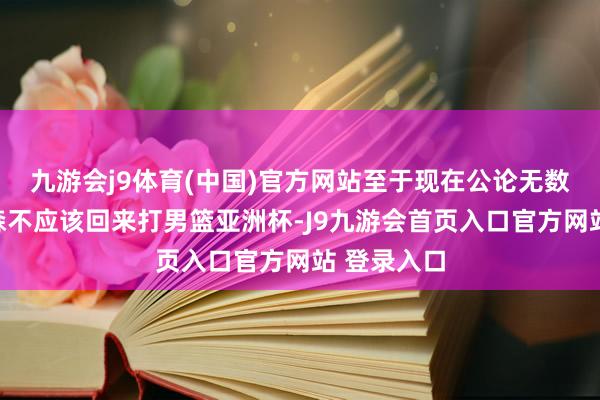 九游会j9体育(中国)官方网站至于现在公论无数以为杨瀚森不应该回来打男篮亚洲杯-J9九游会首页入口官方网站 登录入口