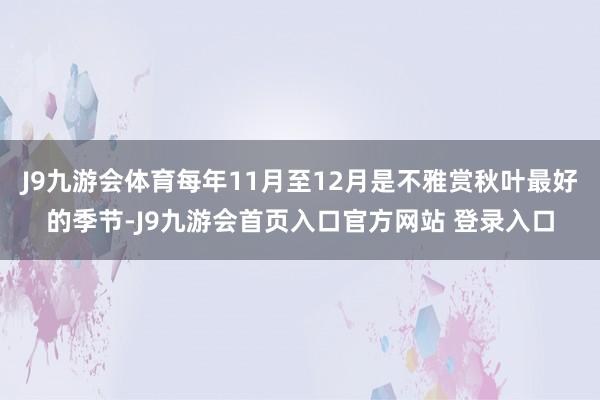 J9九游会体育每年11月至12月是不雅赏秋叶最好的季节-J9九游会首页入口官方网站 登录入口