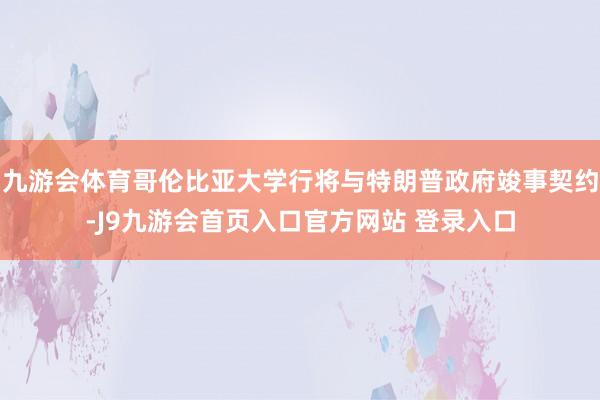 九游会体育哥伦比亚大学行将与特朗普政府竣事契约-J9九游会首页入口官方网站 登录入口