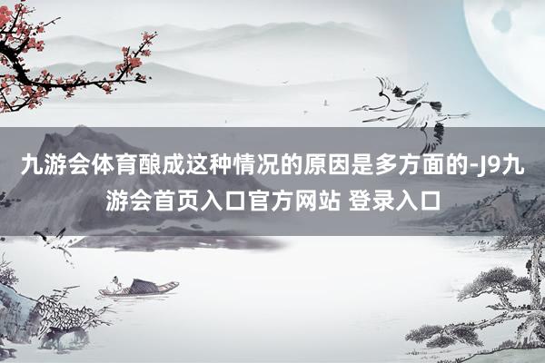 九游会体育酿成这种情况的原因是多方面的-J9九游会首页入口官方网站 登录入口