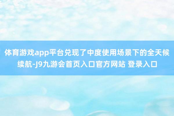 体育游戏app平台兑现了中度使用场景下的全天候续航-J9九游会首页入口官方网站 登录入口