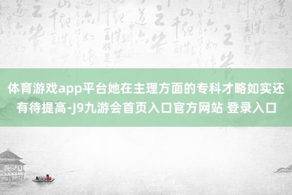 体育游戏app平台她在主理方面的专科才略如实还有待提高-J9九游会首页入口官方网站 登录入口