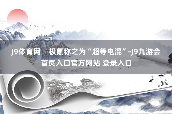 J9体育网    极氪称之为“超等电混”-J9九游会首页入口官方网站 登录入口