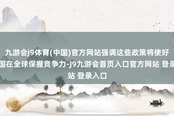 九游会j9体育(中国)官方网站强调这些政策将使好意思国在全球保握竞争力-J9九游会首页入口官方网站 登录入口