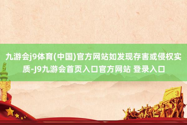 九游会j9体育(中国)官方网站如发现存害或侵权实质-J9九游会首页入口官方网站 登录入口
