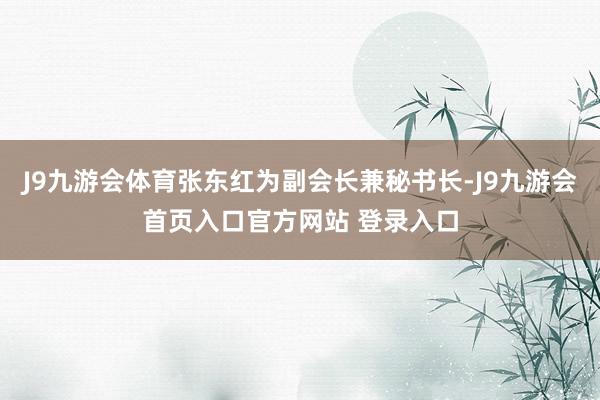 J9九游会体育张东红为副会长兼秘书长-J9九游会首页入口官方网站 登录入口