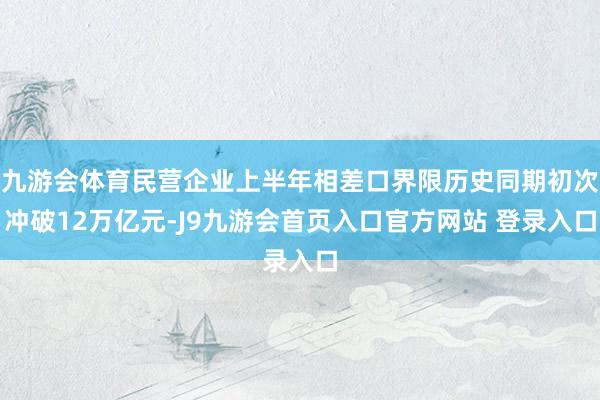 九游会体育民营企业上半年相差口界限历史同期初次冲破12万亿元-J9九游会首页入口官方网站 登录入口