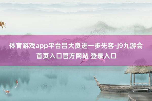 体育游戏app平台　　吕大良进一步先容-J9九游会首页入口官方网站 登录入口