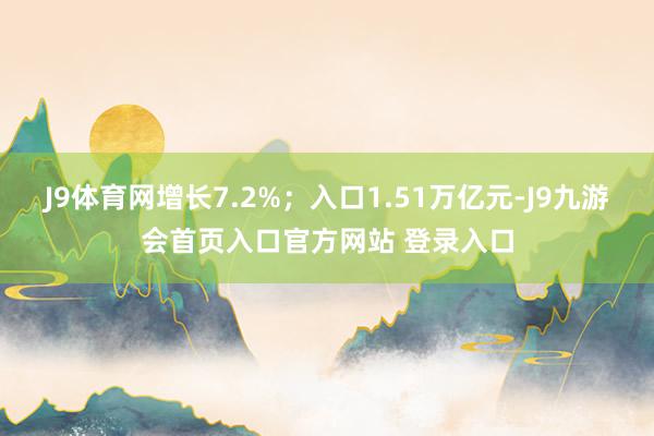 J9体育网增长7.2%；入口1.51万亿元-J9九游会首页入口官方网站 登录入口