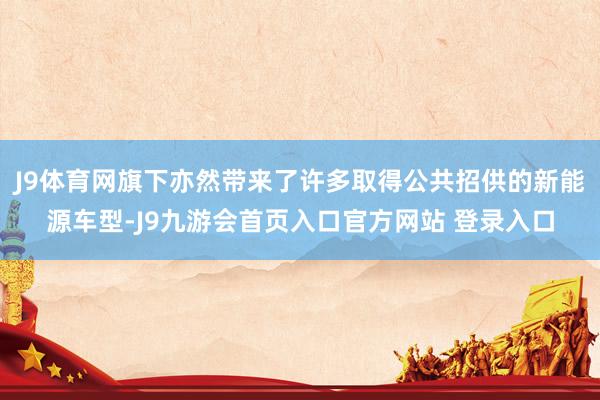 J9体育网旗下亦然带来了许多取得公共招供的新能源车型-J9九游会首页入口官方网站 登录入口