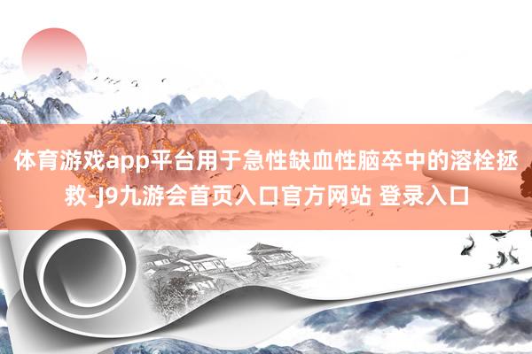 体育游戏app平台用于急性缺血性脑卒中的溶栓拯救-J9九游会首页入口官方网站 登录入口