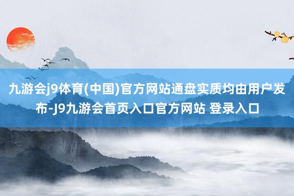 九游会j9体育(中国)官方网站通盘实质均由用户发布-J9九游会首页入口官方网站 登录入口