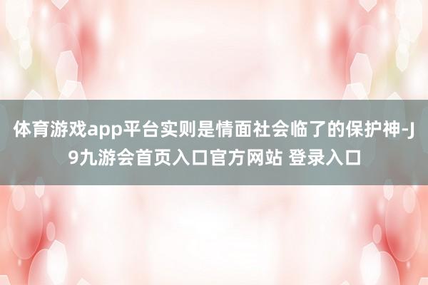 体育游戏app平台实则是情面社会临了的保护神-J9九游会首页入口官方网站 登录入口
