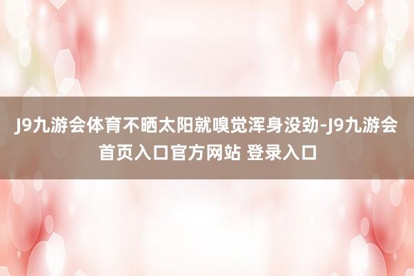 J9九游会体育不晒太阳就嗅觉浑身没劲-J9九游会首页入口官方网站 登录入口