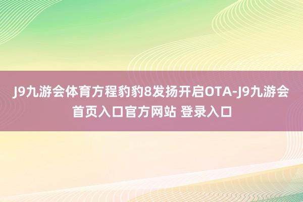 J9九游会体育方程豹豹8发扬开启OTA-J9九游会首页入口官方网站 登录入口