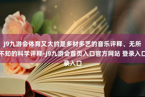 J9九游会体育又大约是多材多艺的音乐评释、无所不知的科学评释-J9九游会首页入口官方网站 登录入口