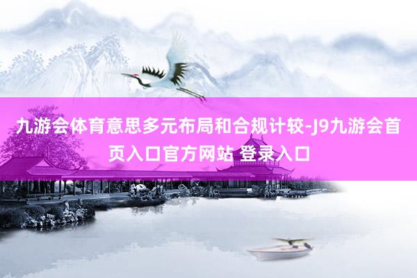 九游会体育意思多元布局和合规计较-J9九游会首页入口官方网站 登录入口