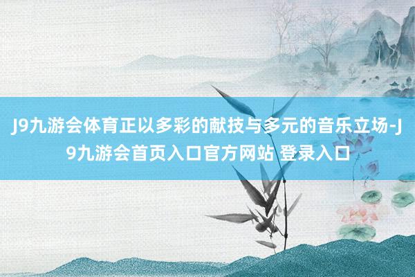 J9九游会体育正以多彩的献技与多元的音乐立场-J9九游会首页入口官方网站 登录入口