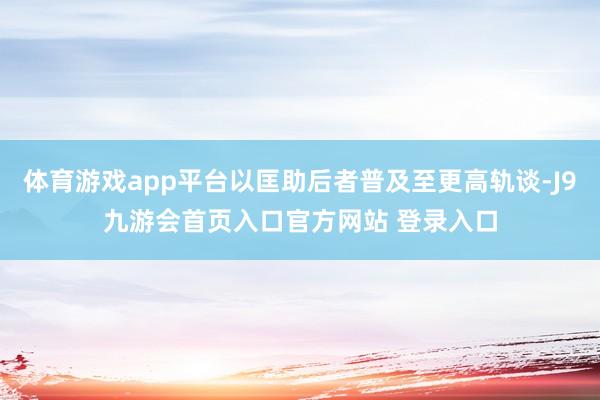 体育游戏app平台以匡助后者普及至更高轨谈-J9九游会首页入口官方网站 登录入口