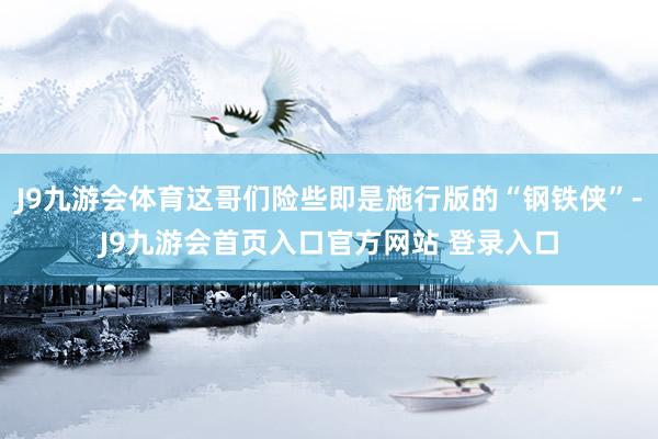 J9九游会体育这哥们险些即是施行版的“钢铁侠”-J9九游会首页入口官方网站 登录入口