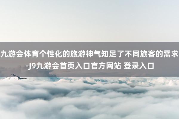 九游会体育个性化的旅游神气知足了不同旅客的需求-J9九游会首页入口官方网站 登录入口