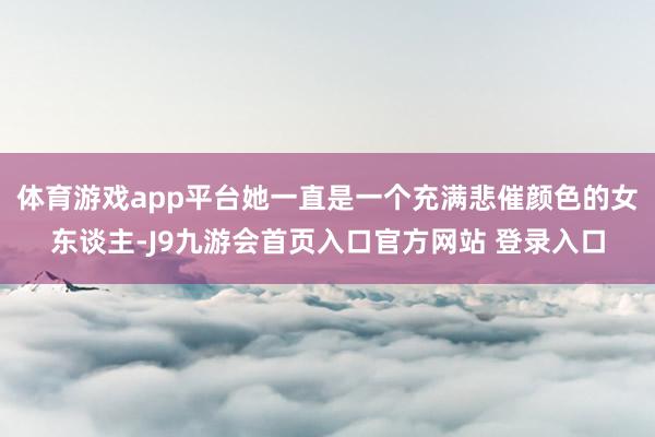 体育游戏app平台她一直是一个充满悲催颜色的女东谈主-J9九游会首页入口官方网站 登录入口