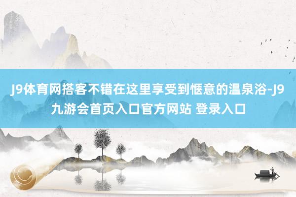 J9体育网搭客不错在这里享受到惬意的温泉浴-J9九游会首页入口官方网站 登录入口