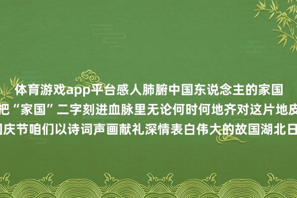 体育游戏app平台感人肺腑中国东说念主的家国心扉古已有之中华儿女把“家国”二字刻进血脉里无论何时何地齐对这片地皮爱得深千里今天是国庆节咱们以诗词声画献礼深情表白伟大的故国湖北日报融媒体中心出品主创：蒋婵 鲁天舒好意思术：赵培喻 刘依本事：李锦翰统筹：赵琳审核：张磊 吴文娟-J9九游会首页入口官方网站 登录入口