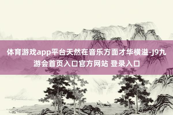 体育游戏app平台天然在音乐方面才华横溢-J9九游会首页入口官方网站 登录入口