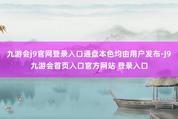 九游会j9官网登录入口通盘本色均由用户发布-J9九游会首页入口官方网站 登录入口