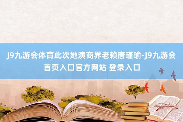 J9九游会体育此次她演商界老赖唐瑾瑜-J9九游会首页入口官方网站 登录入口