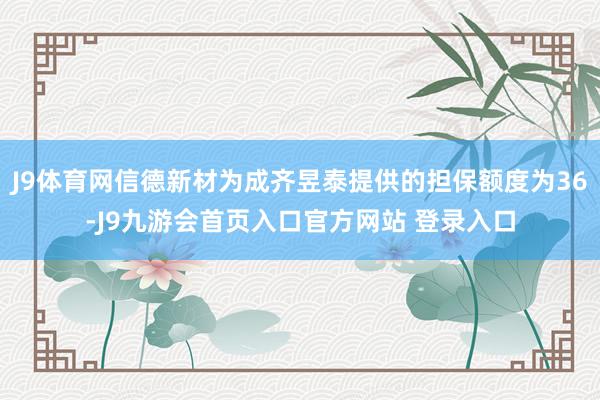 J9体育网信德新材为成齐昱泰提供的担保额度为36-J9九游会首页入口官方网站 登录入口