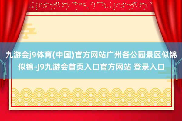 九游会j9体育(中国)官方网站广州各公园景区似锦似锦-J9九游会首页入口官方网站 登录入口