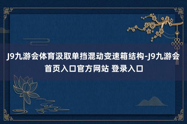 J9九游会体育汲取单挡混动变速箱结构-J9九游会首页入口官方网站 登录入口