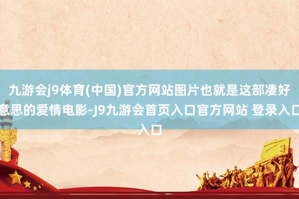 九游会j9体育(中国)官方网站图片也就是这部凄好意思的爱情电影-J9九游会首页入口官方网站 登录入口