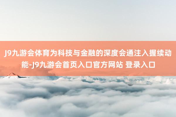 J9九游会体育为科技与金融的深度会通注入握续动能-J9九游会首页入口官方网站 登录入口