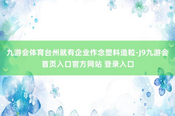 九游会体育台州就有企业作念塑料造粒-J9九游会首页入口官方网站 登录入口