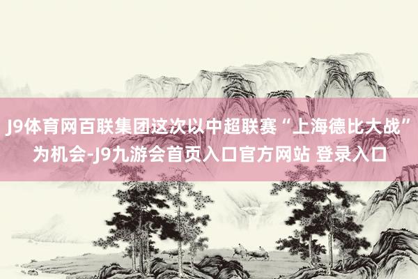 J9体育网百联集团这次以中超联赛“上海德比大战”为机会-J9九游会首页入口官方网站 登录入口